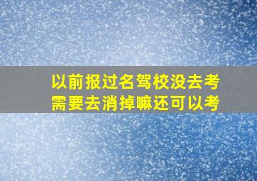 以前报过名驾校没去考需要去消掉嘛还可以考