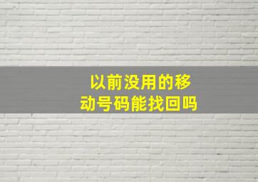 以前没用的移动号码能找回吗