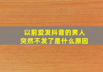 以前爱发抖音的男人突然不发了是什么原因