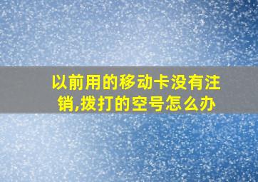 以前用的移动卡没有注销,拨打的空号怎么办