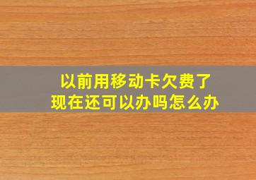 以前用移动卡欠费了现在还可以办吗怎么办