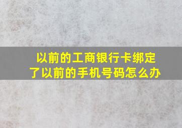 以前的工商银行卡绑定了以前的手机号码怎么办