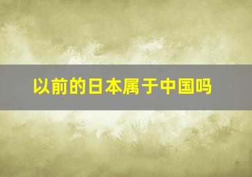 以前的日本属于中国吗