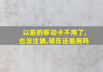 以前的移动卡不用了,也没注销,现在还能用吗