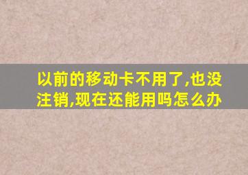 以前的移动卡不用了,也没注销,现在还能用吗怎么办