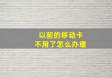 以前的移动卡不用了怎么办理