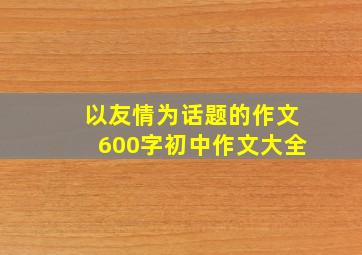 以友情为话题的作文600字初中作文大全