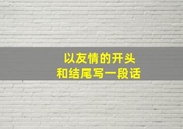 以友情的开头和结尾写一段话