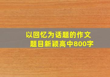 以回忆为话题的作文题目新颖高中800字