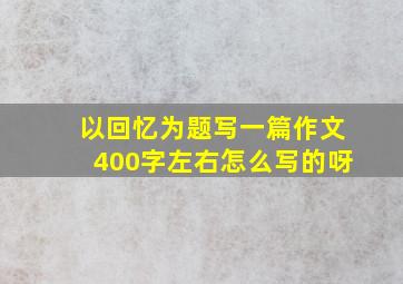 以回忆为题写一篇作文400字左右怎么写的呀