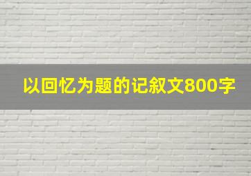 以回忆为题的记叙文800字