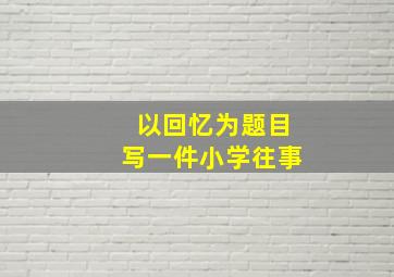 以回忆为题目写一件小学往事