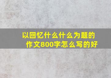 以回忆什么什么为题的作文800字怎么写的好