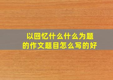 以回忆什么什么为题的作文题目怎么写的好