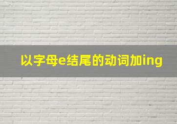 以字母e结尾的动词加ing