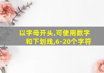 以字母开头,可使用数字和下划线,6-20个字符