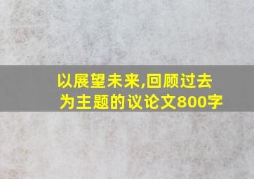 以展望未来,回顾过去为主题的议论文800字