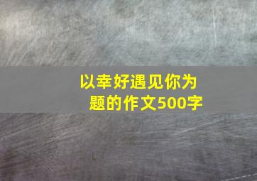 以幸好遇见你为题的作文500字