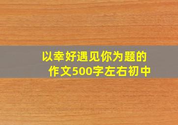 以幸好遇见你为题的作文500字左右初中