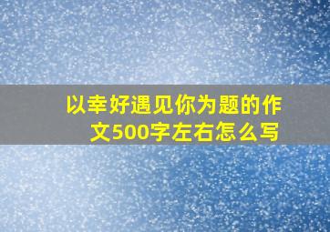 以幸好遇见你为题的作文500字左右怎么写