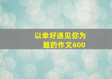 以幸好遇见你为题的作文600