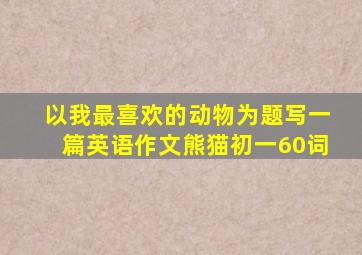 以我最喜欢的动物为题写一篇英语作文熊猫初一60词