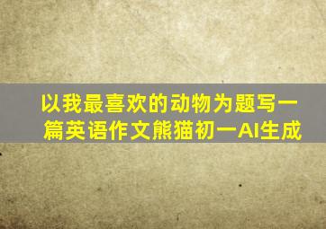 以我最喜欢的动物为题写一篇英语作文熊猫初一AI生成