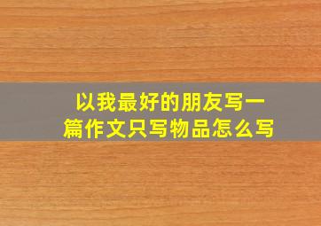 以我最好的朋友写一篇作文只写物品怎么写