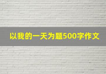 以我的一天为题500字作文