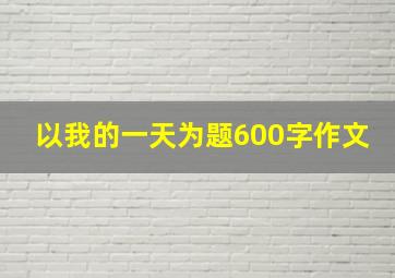 以我的一天为题600字作文