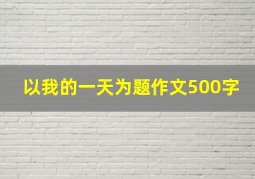 以我的一天为题作文500字