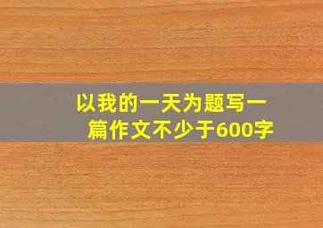 以我的一天为题写一篇作文不少于600字