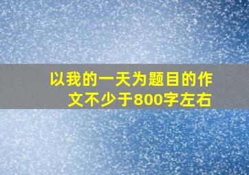 以我的一天为题目的作文不少于800字左右