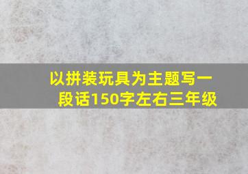 以拼装玩具为主题写一段话150字左右三年级