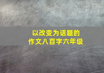 以改变为话题的作文八百字六年级