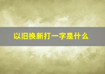 以旧换新打一字是什么