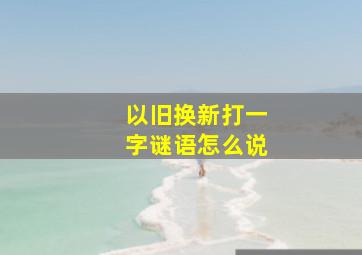 以旧换新打一字谜语怎么说