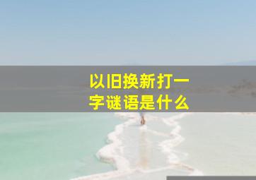 以旧换新打一字谜语是什么