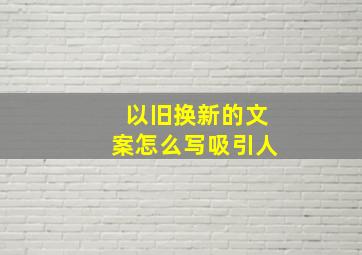 以旧换新的文案怎么写吸引人