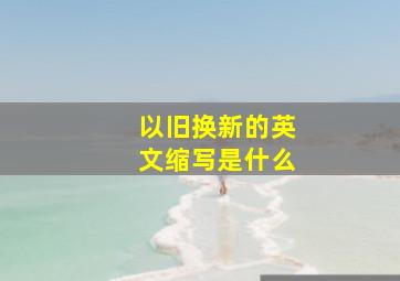 以旧换新的英文缩写是什么