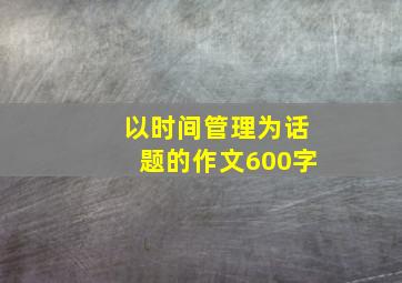 以时间管理为话题的作文600字