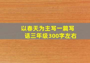 以春天为主写一篇写话三年级300字左右