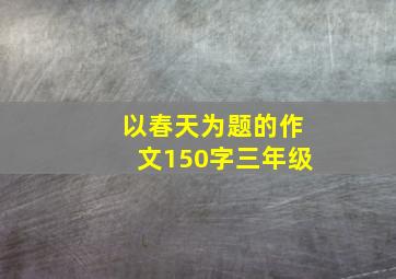 以春天为题的作文150字三年级