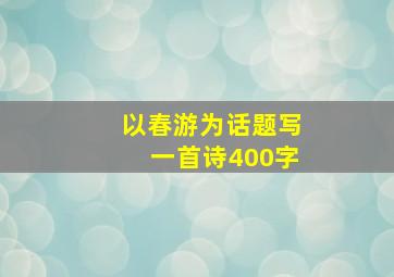 以春游为话题写一首诗400字