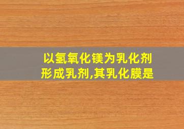 以氢氧化镁为乳化剂形成乳剂,其乳化膜是