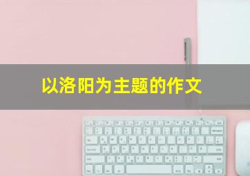 以洛阳为主题的作文