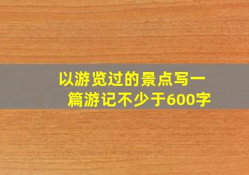 以游览过的景点写一篇游记不少于600字