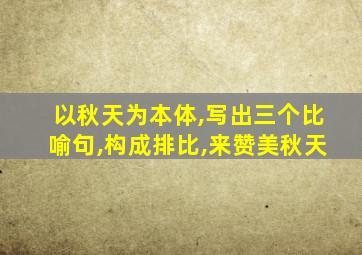 以秋天为本体,写出三个比喻句,构成排比,来赞美秋天