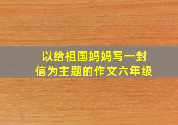 以给祖国妈妈写一封信为主题的作文六年级