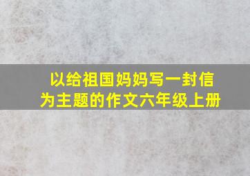 以给祖国妈妈写一封信为主题的作文六年级上册